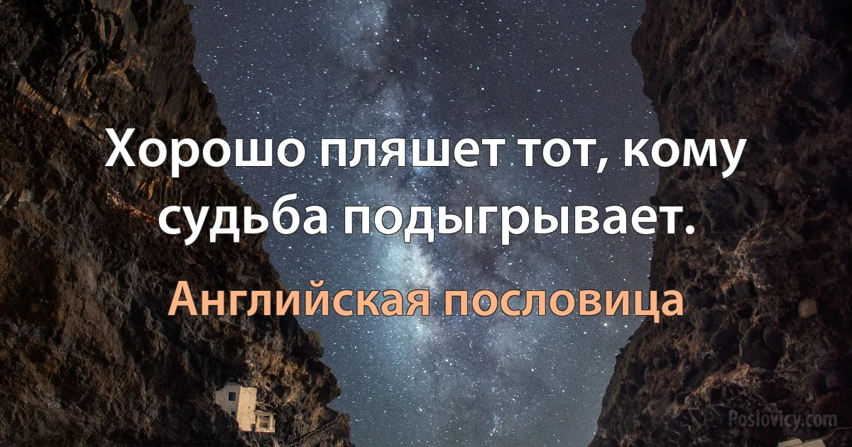 Хорошо пляшет тот, кому судьба подыгрывает. (Английская пословица)