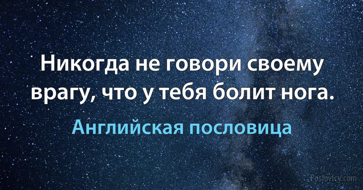 Никогда не говори своему врагу, что у тебя болит нога. (Английская пословица)