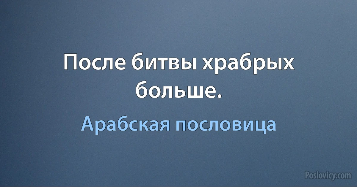 После битвы храбрых больше. (Арабская пословица)