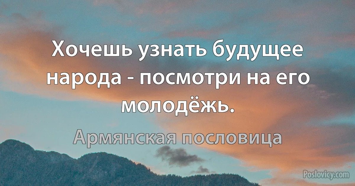 Хочешь узнать будущее народа - посмотри на его молодёжь. (Армянская пословица)