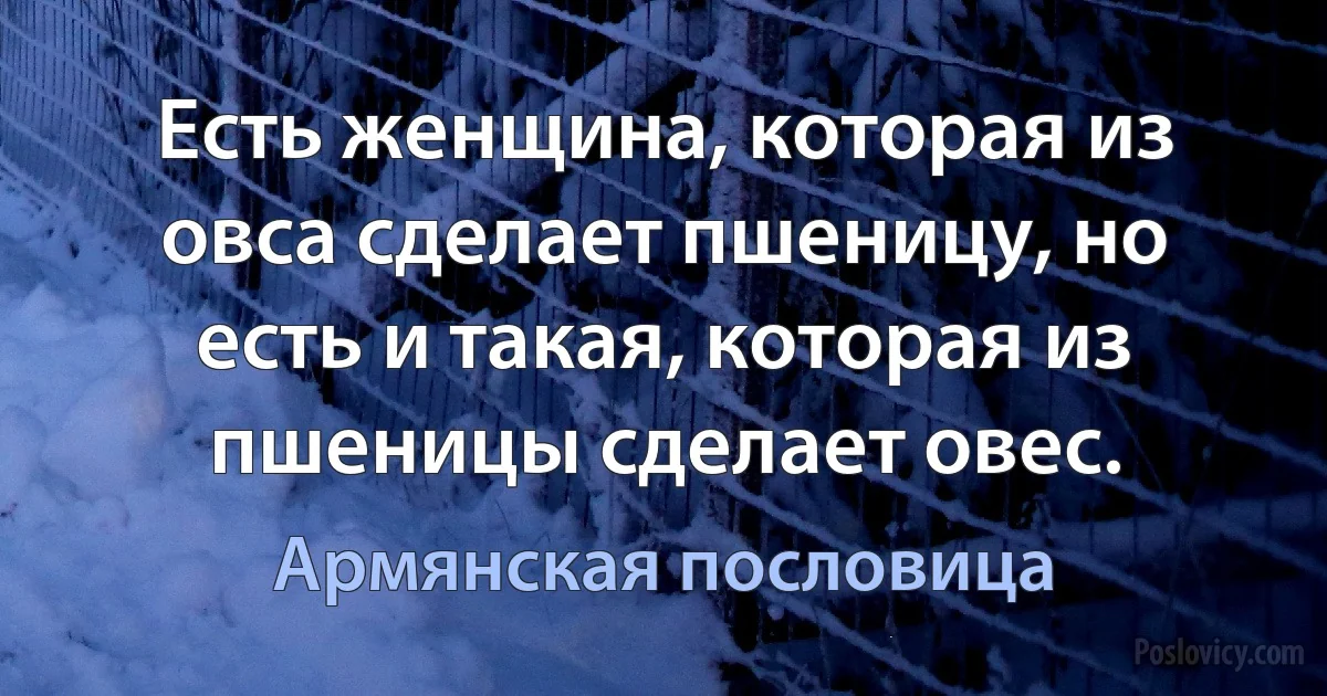 Есть женщина, которая из овса сделает пшеницу, но есть и такая, которая из пшеницы сделает овес. (Армянская пословица)