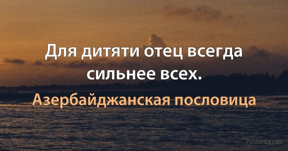 Для дитяти отец всегда сильнее всех. (Азербайджанская пословица)