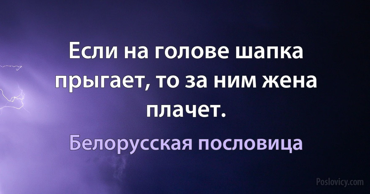 Если на голове шапка прыгает, то за ним жена плачет. (Белорусская пословица)