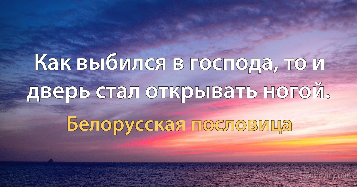 Как выбился в господа, то и дверь стал открывать ногой. (Белорусская пословица)