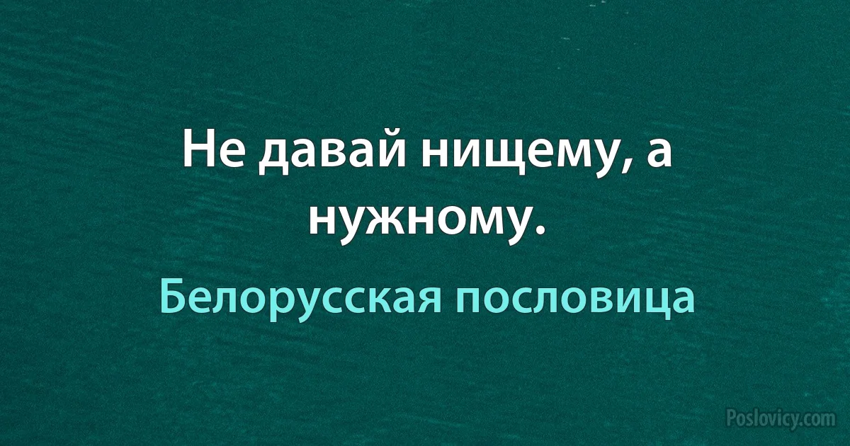 Не давай нищему, а нужному. (Белорусская пословица)