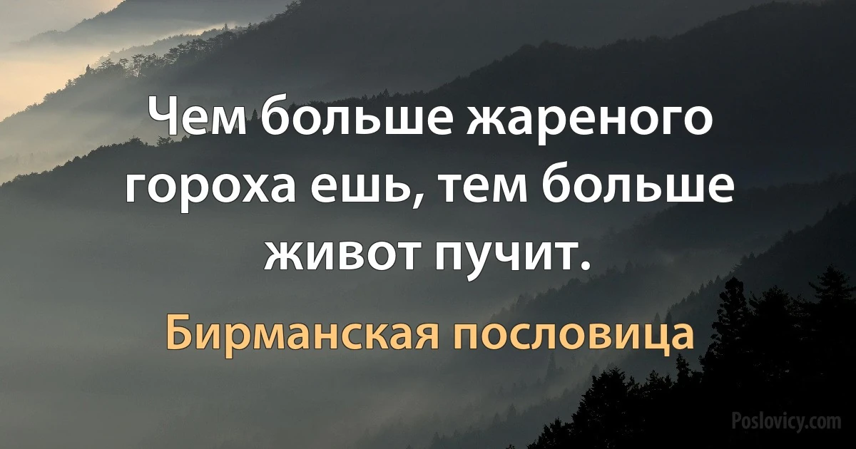 Чем больше жареного гороха ешь, тем больше живот пучит. (Бирманская пословица)