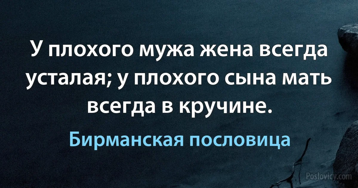 У плохого мужа жена всегда усталая; у плохого сына мать всегда в кручине. (Бирманская пословица)