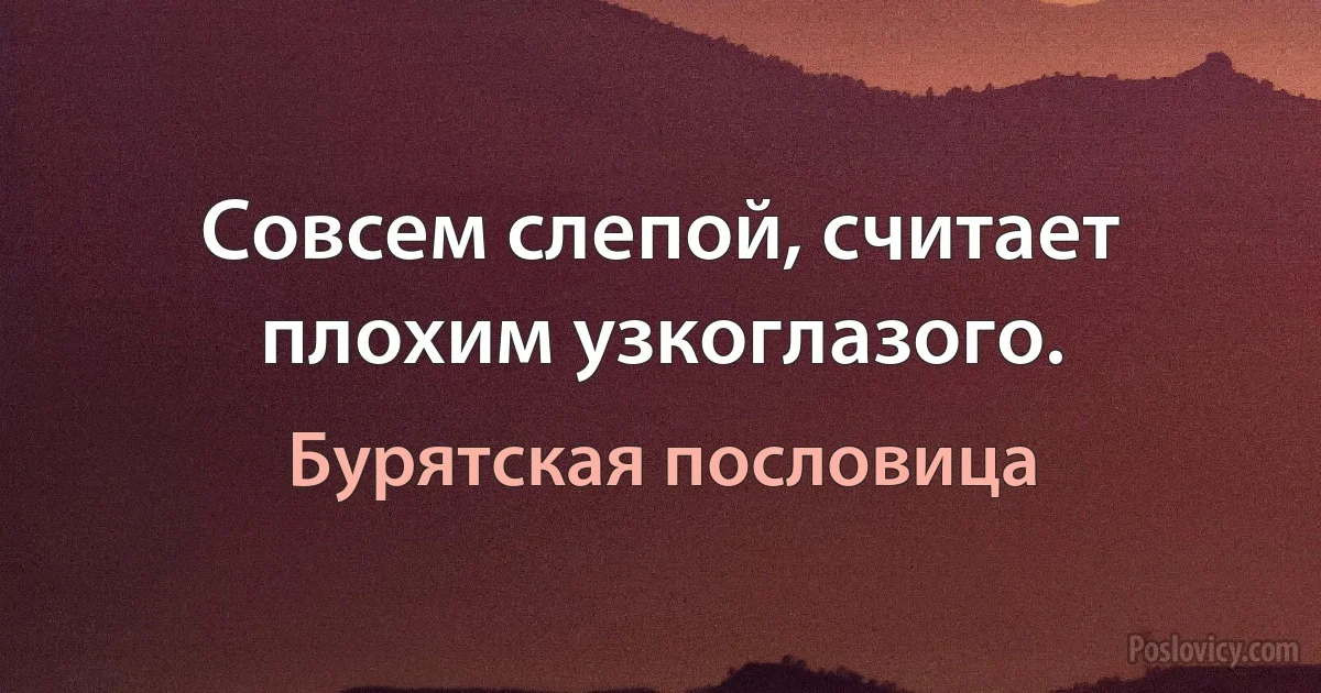 Совсем слепой, cчитает плохим узкоглазого. (Бурятская пословица)