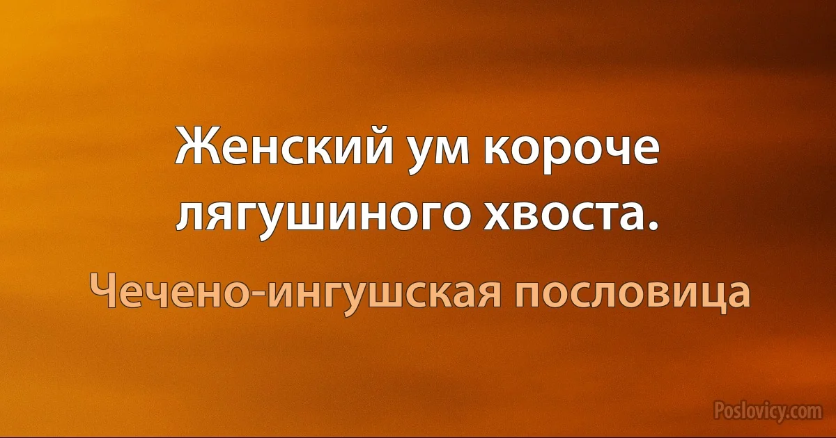 Женский ум короче лягушиного хвоста. (Чечено-ингушская пословица)