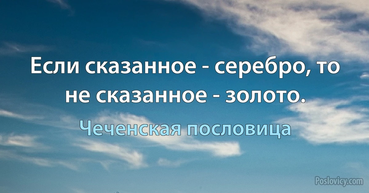 Если сказанное - серебро, то не сказанное - золото. (Чеченская пословица)