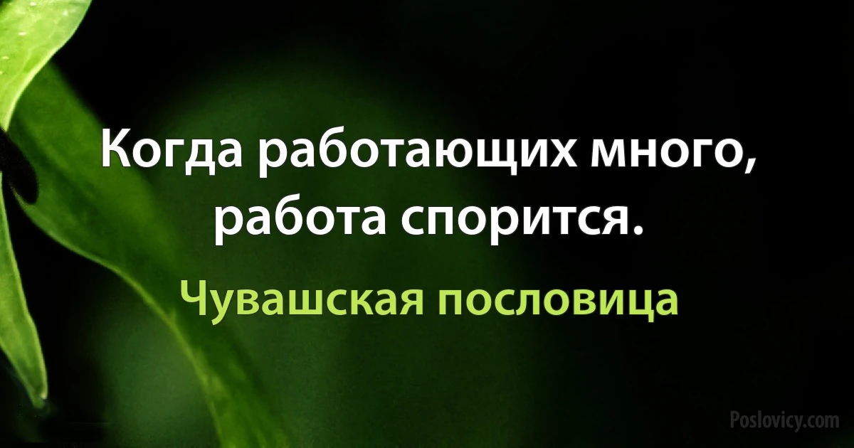 Когда работающих много, работа спорится. (Чувашская пословица)