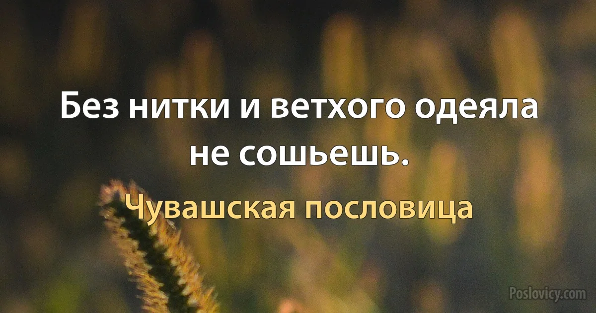 Без нитки и ветхого одеяла не сошьешь. (Чувашская пословица)