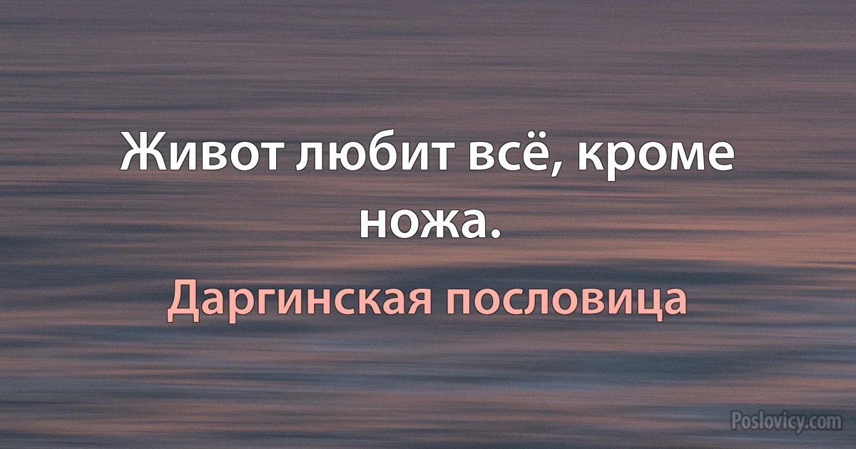 Живот любит всё, кроме ножа. (Даргинская пословица)