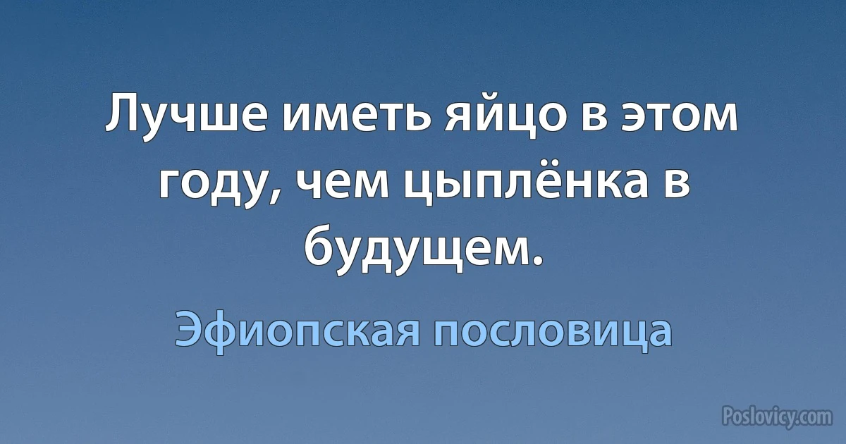 Лучше иметь яйцо в этом году, чем цыплёнка в будущем. (Эфиопская пословица)