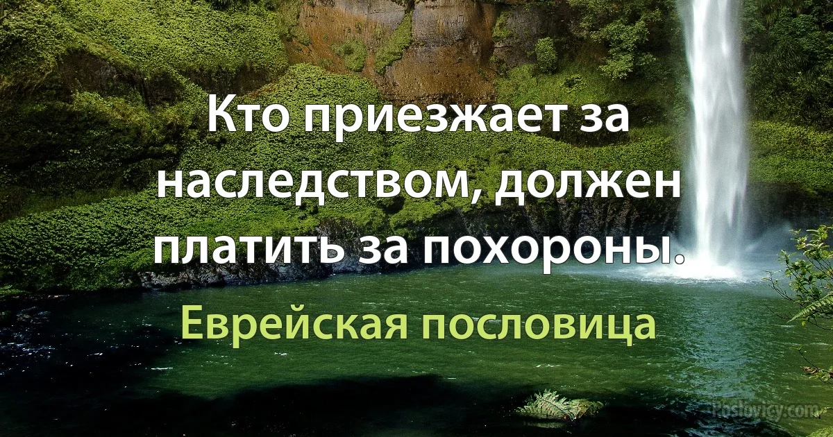 Кто приезжает за наследством, должен платить за похороны. (Еврейская пословица)