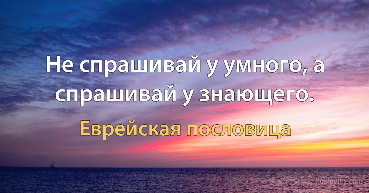 Не спрашивай у умного, а спрашивай у знающего. (Еврейская пословица)