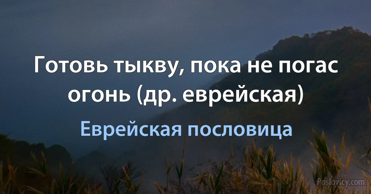 Готовь тыкву, пока не погас огонь (др. еврейская) (Еврейская пословица)