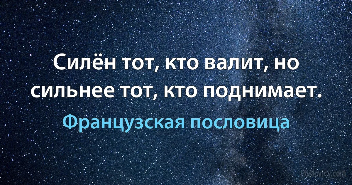 Силён тот, кто валит, но сильнее тот, кто поднимает. (Французская пословица)