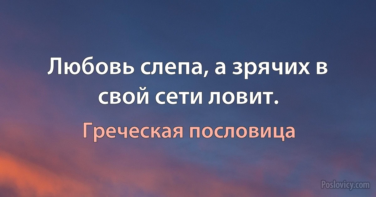 Любовь слепа, а зрячих в свой сети ловит. (Греческая пословица)