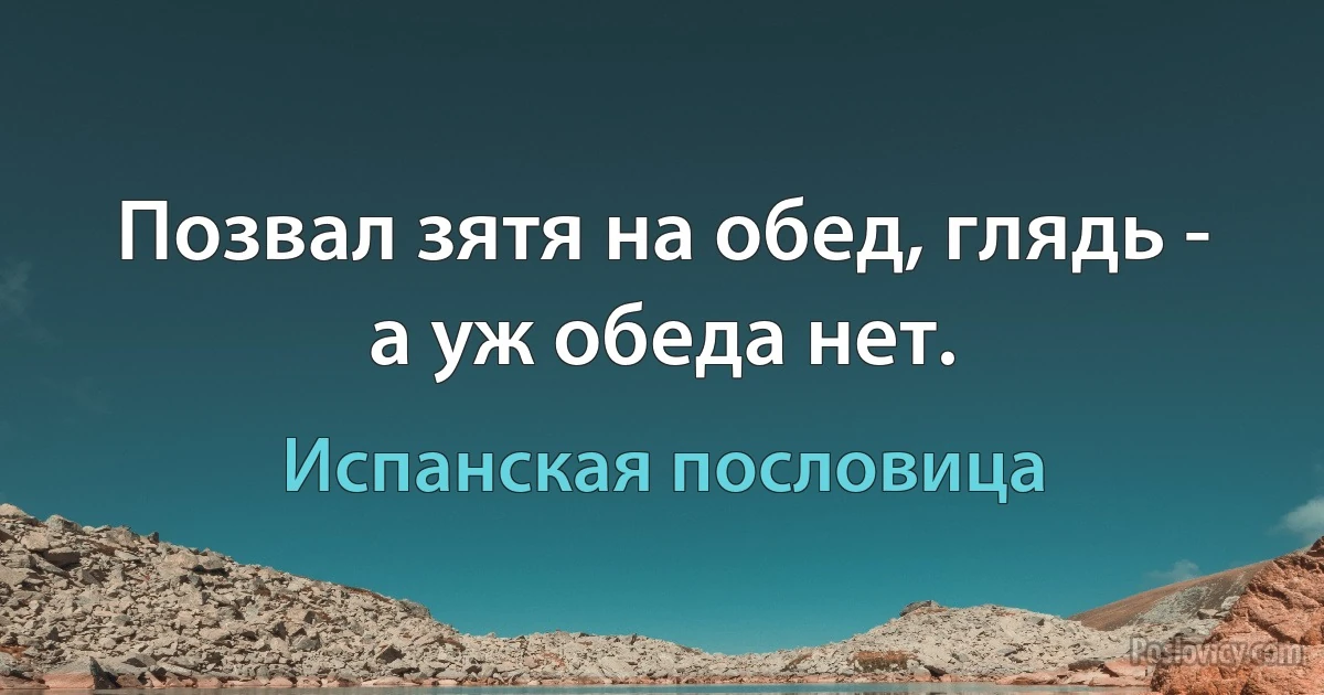 Позвал зятя на обед, глядь - а уж обеда нет. (Испанская пословица)