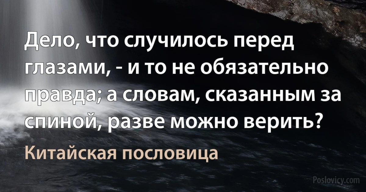 Дело, что случилось перед глазами, - и то не обязательно правда; а словам, сказанным за спиной, разве можно верить? (Китайская пословица)