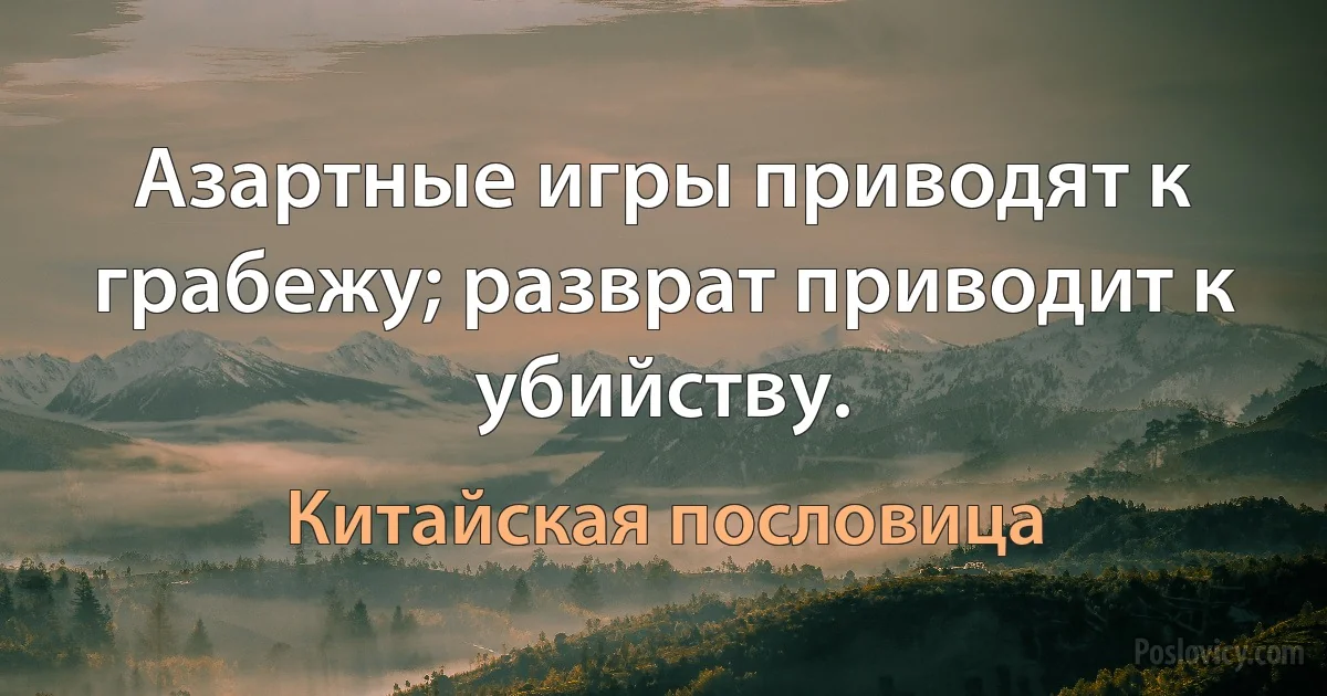 Азартные игры приводят к грабежу; разврат приводит к убийству. (Китайская пословица)