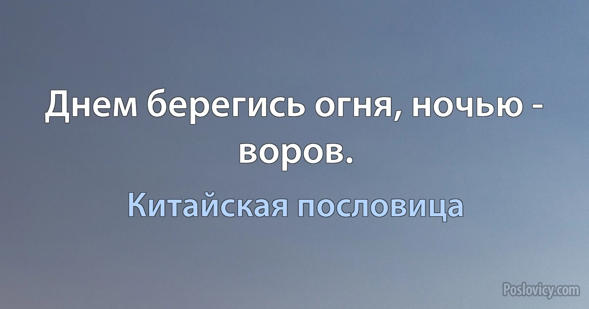 Днем берегись огня, ночью - воров. (Китайская пословица)