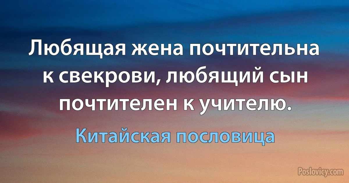 Любящая жена почтительна к свекрови, любящий сын почтителен к учителю. (Китайская пословица)