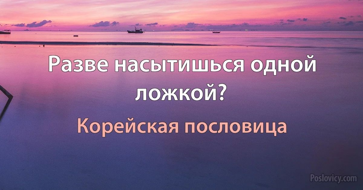 Разве насытишься одной ложкой? (Корейская пословица)