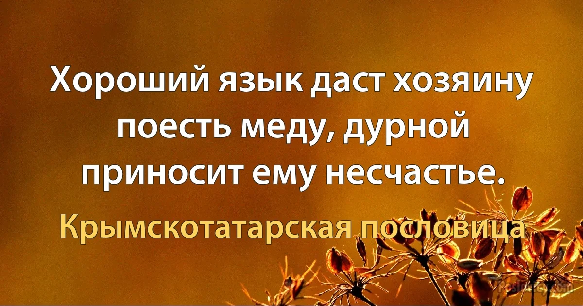 Хороший язык даст хозяину поесть меду, дурной приносит ему несчастье. (Крымскотатарская пословица)