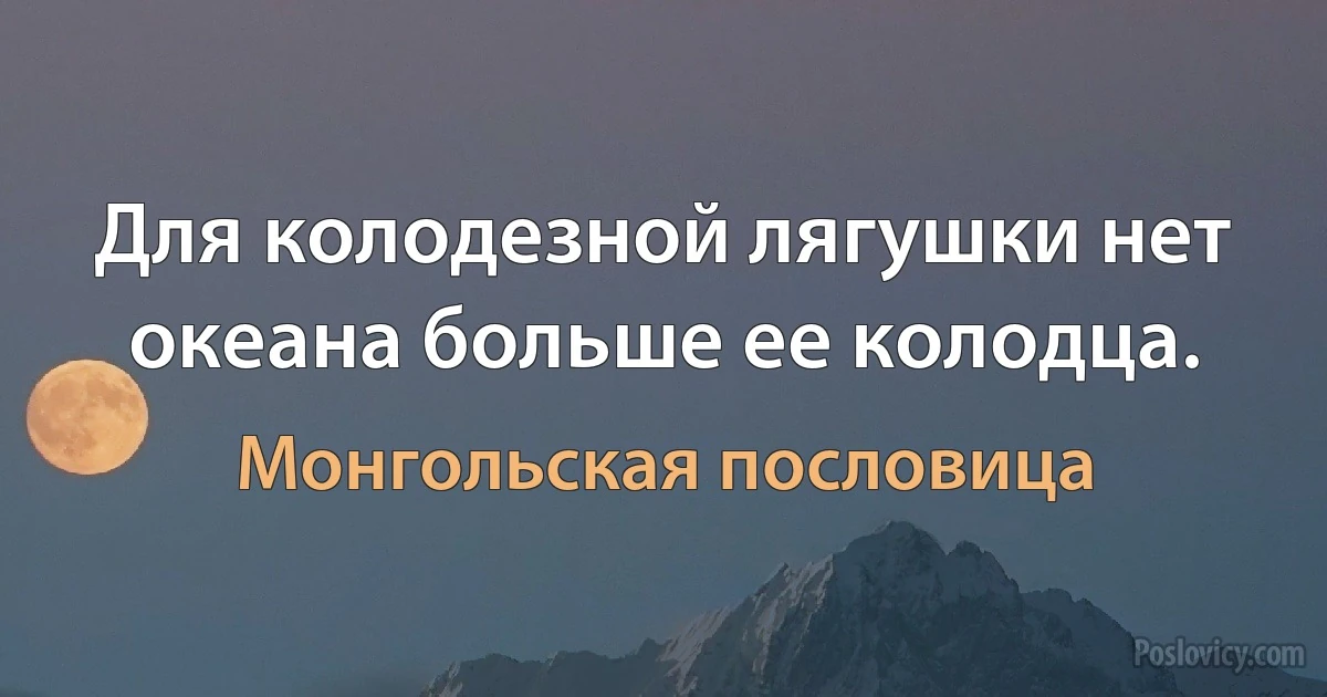 Для колодезной лягушки нет океана больше ее колодца. (Монгольская пословица)