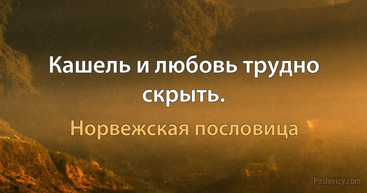 Кашель и любовь трудно скрыть. (Норвежская пословица)