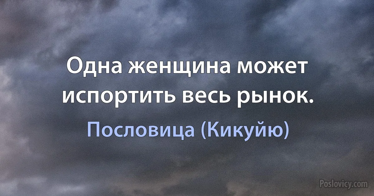 Одна женщина может испортить весь рынок. (Пословица (Кикуйю))