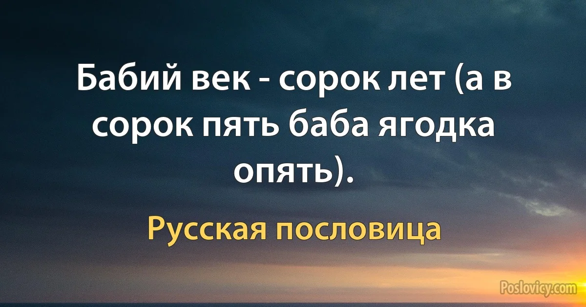 Бабий век - сорок лет (а в сорок пять баба ягодка опять). (Русская пословица)