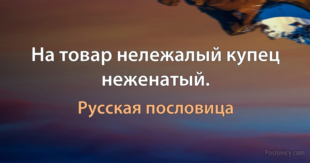 На товар нележалый купец неженатый. (Русская пословица)