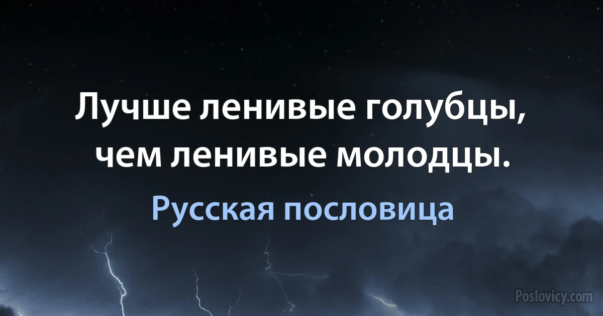 Лучше ленивые голубцы, чем ленивые молодцы. (Русская пословица)