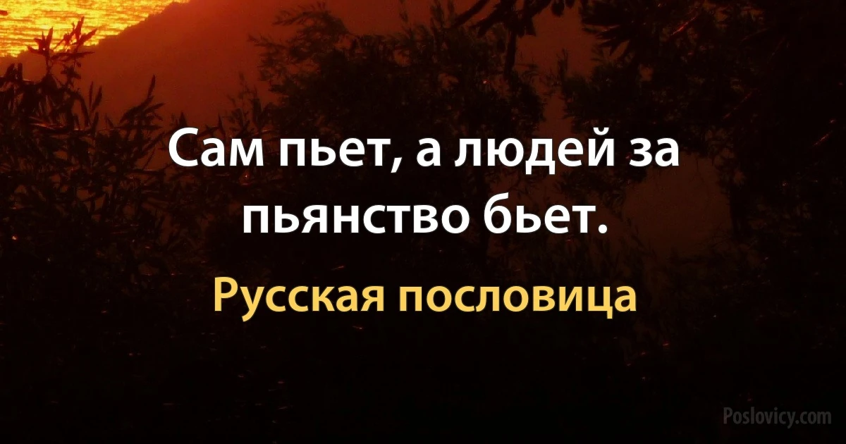 Сам пьет, а людей за пьянство бьет. (Русская пословица)