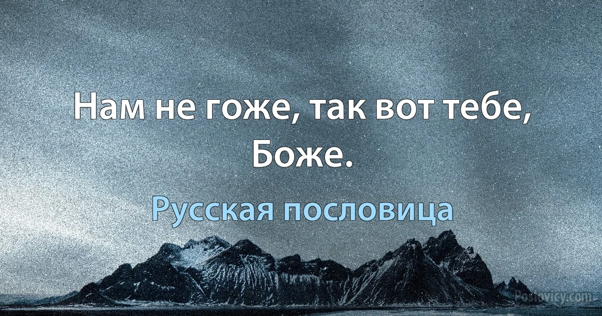 Нам не гоже, так вот тебе, Боже. (Русская пословица)