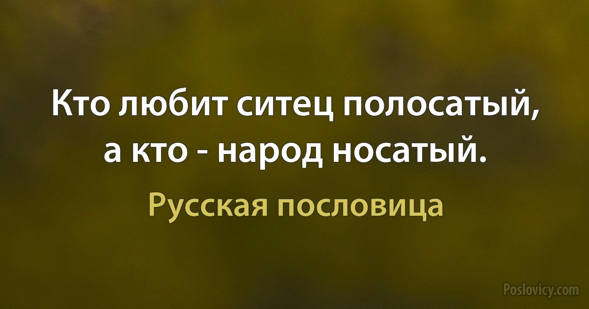 Кто любит ситец полосатый, а кто - народ носатый. (Русская пословица)