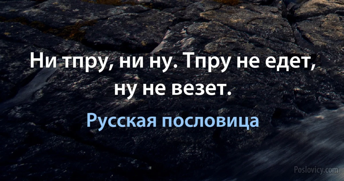 Ни тпру, ни ну. Тпру не едет, ну не везет. (Русская пословица)