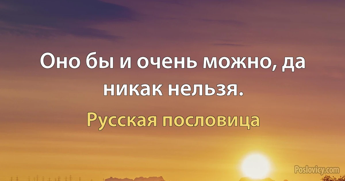 Оно бы и очень можно, да никак нельзя. (Русская пословица)