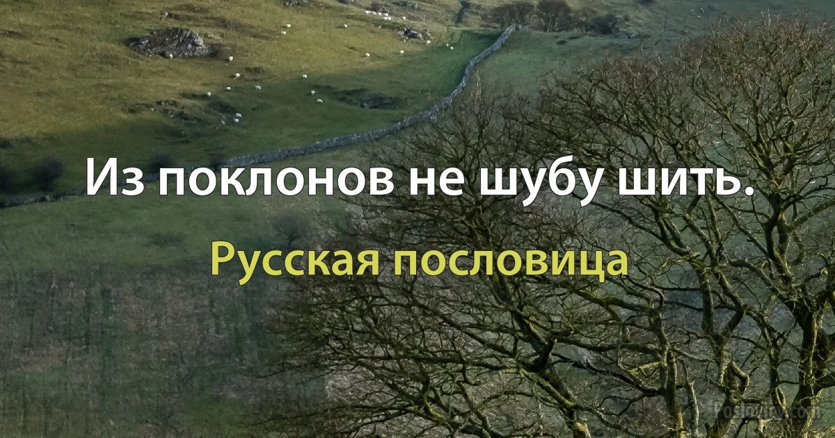 Из поклонов не шубу шить. (Русская пословица)