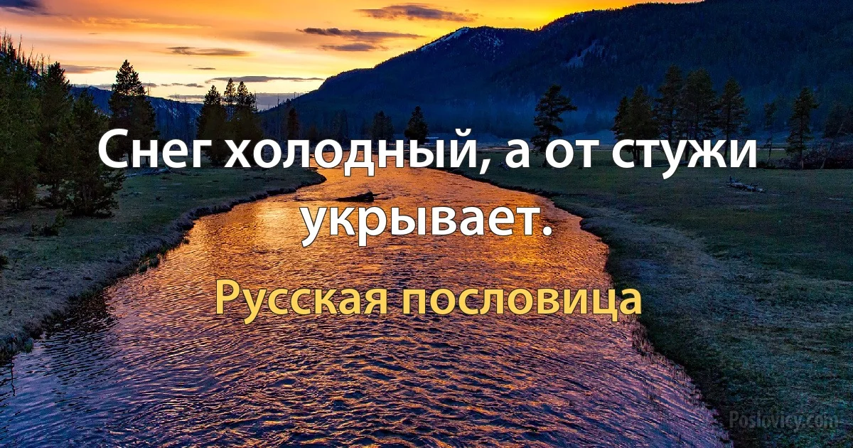 Снег холодный, а от стужи укрывает. (Русская пословица)