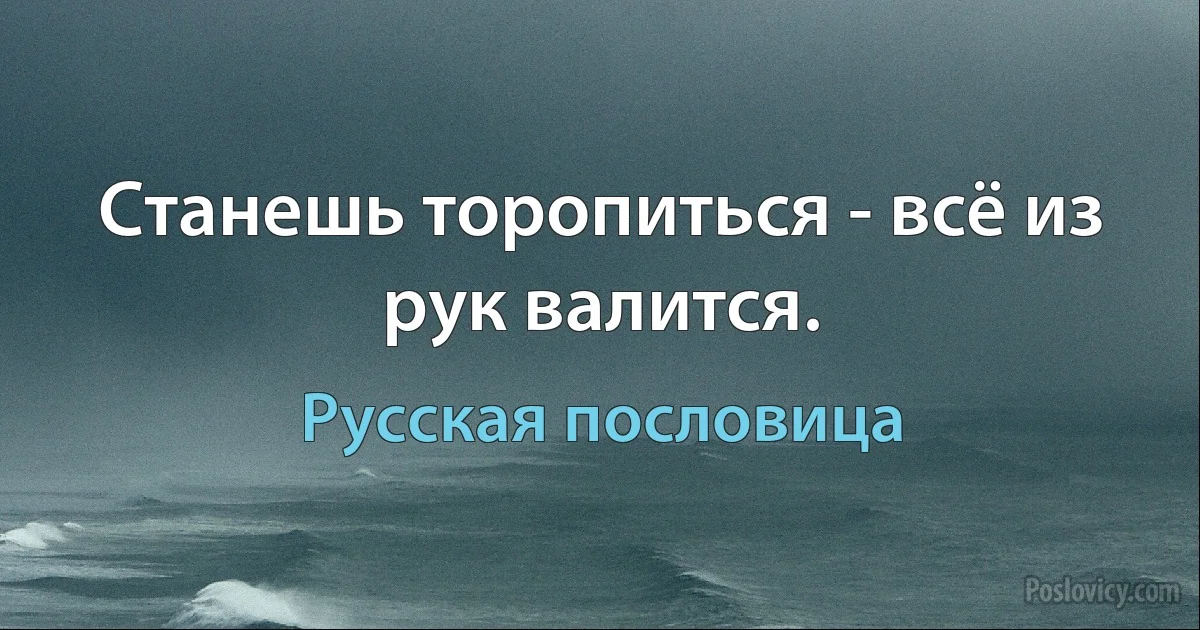 Станешь торопиться - всё из рук валится. (Русская пословица)