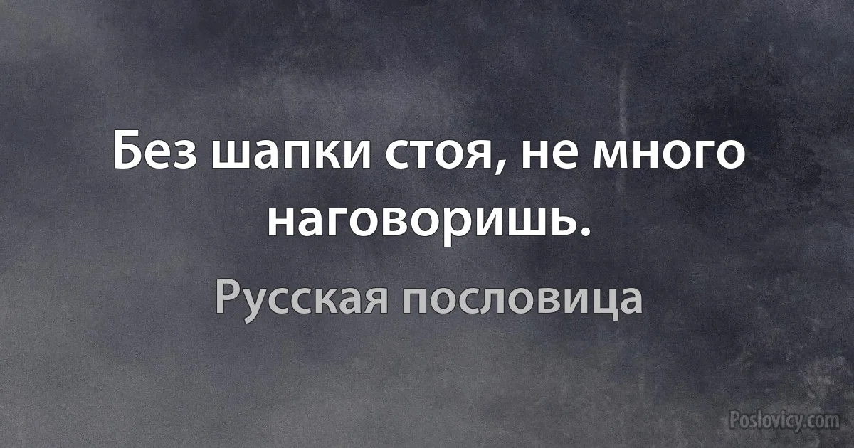 Без шапки стоя, не много наговоришь. (Русская пословица)