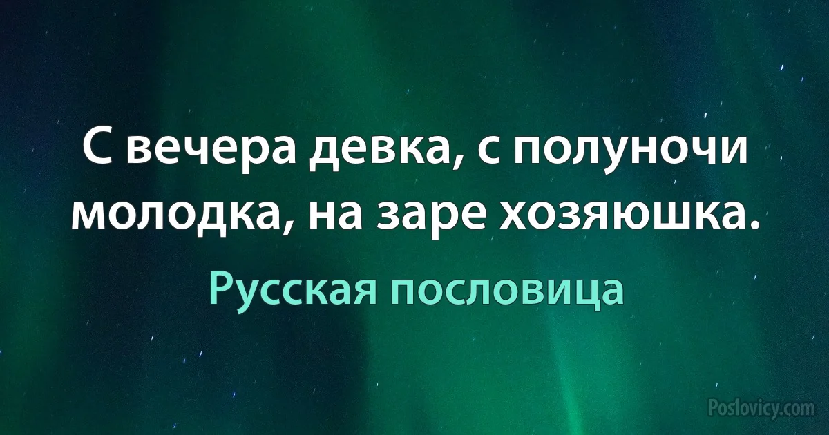 С вечера девка, с полуночи молодка, на заре хозяюшка. (Русская пословица)