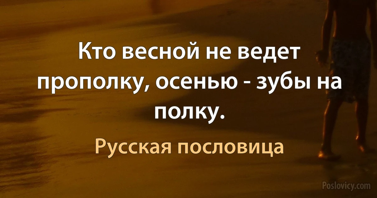 Кто весной не ведет прополку, осенью - зубы на полку. (Русская пословица)