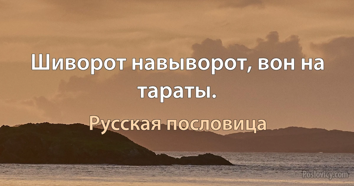 Шиворот навыворот, вон на тараты. (Русская пословица)