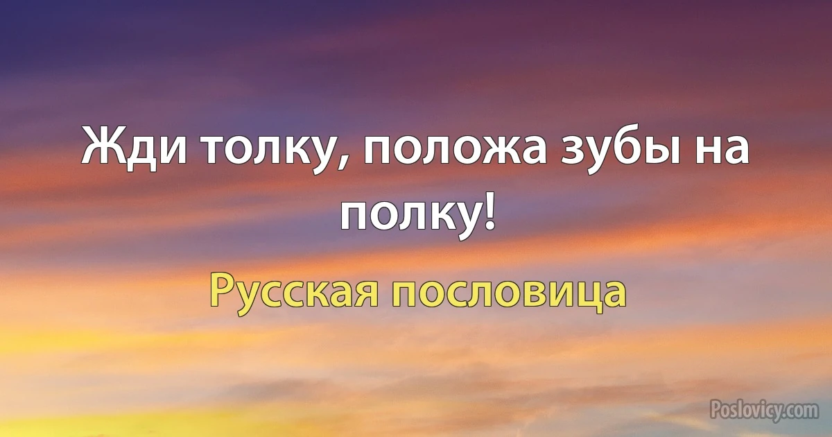 Жди толку, положа зубы на полку! (Русская пословица)