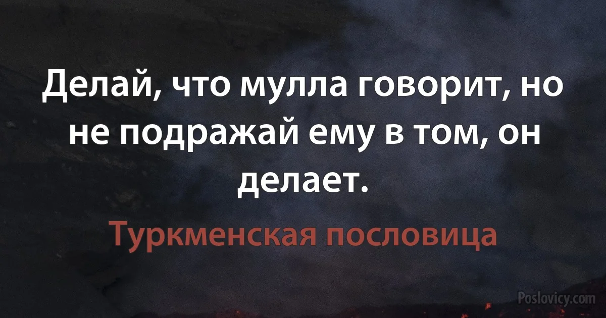 Делай, что мулла говорит, но не подражай ему в том, он делает. (Туркменская пословица)